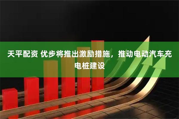 天平配资 优步将推出激励措施，推动电动汽车充电桩建设