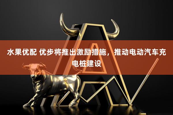水果优配 优步将推出激励措施，推动电动汽车充电桩建设