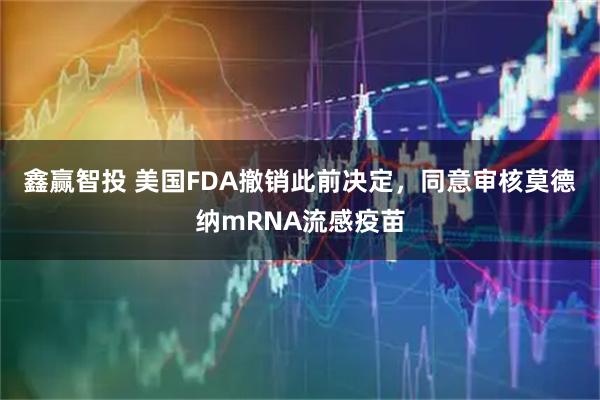 鑫赢智投 美国FDA撤销此前决定，同意审核莫德纳mRNA流感疫苗