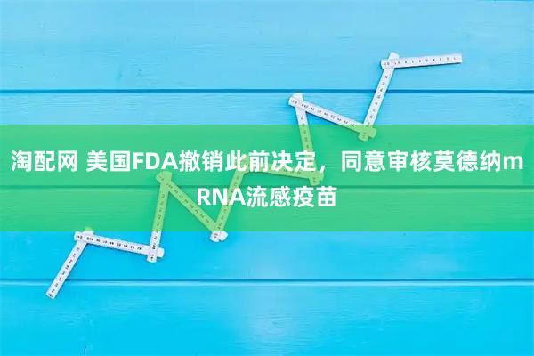 淘配网 美国FDA撤销此前决定，同意审核莫德纳mRNA流感疫苗