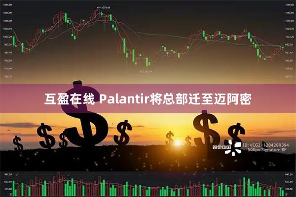 互盈在线 Palantir将总部迁至迈阿密
