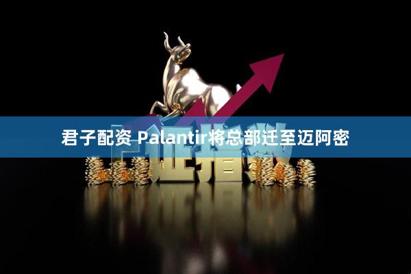君子配资 Palantir将总部迁至迈阿密