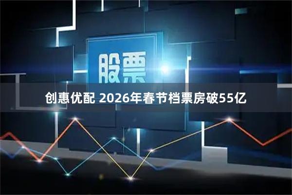 创惠优配 2026年春节档票房破55亿