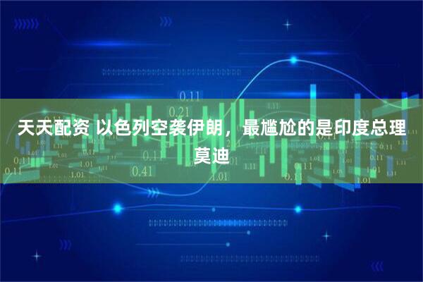 天天配资 以色列空袭伊朗，最尴尬的是印度总理莫迪