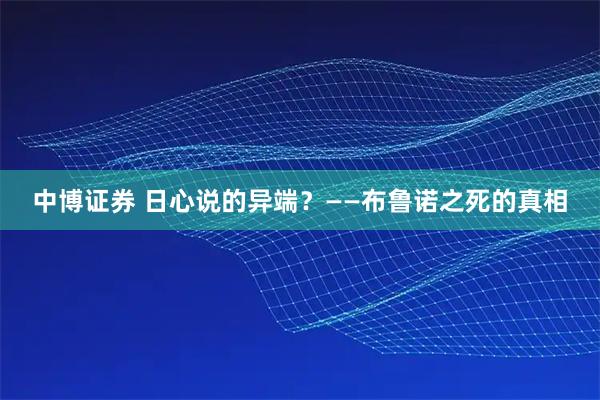 中博证券 日心说的异端？——布鲁诺之死的真相