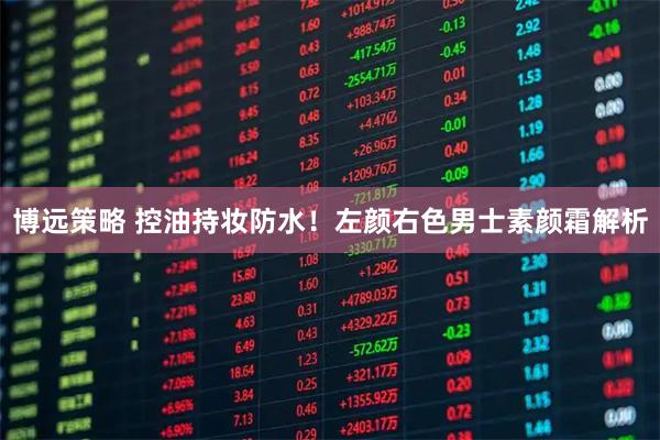 博远策略 控油持妆防水！左颜右色男士素颜霜解析