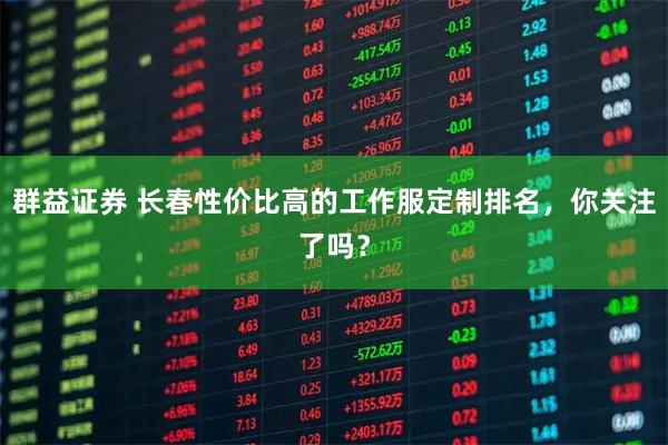 群益证券 长春性价比高的工作服定制排名，你关注了吗？