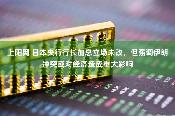 上阳网 日本央行行长加息立场未改，但强调伊朗冲突或对经济造成重大影响