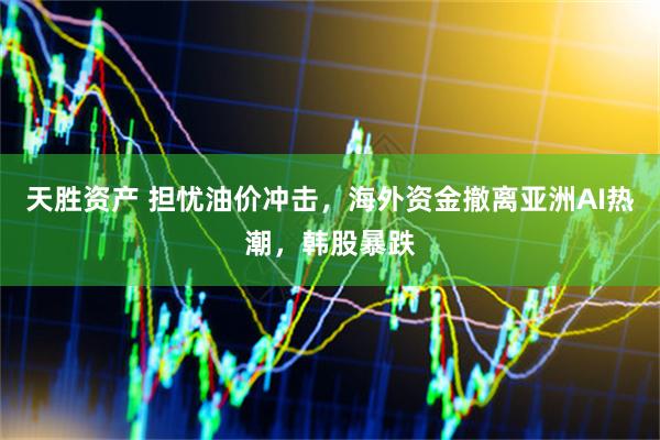 天胜资产 担忧油价冲击，海外资金撤离亚洲AI热潮，韩股暴跌