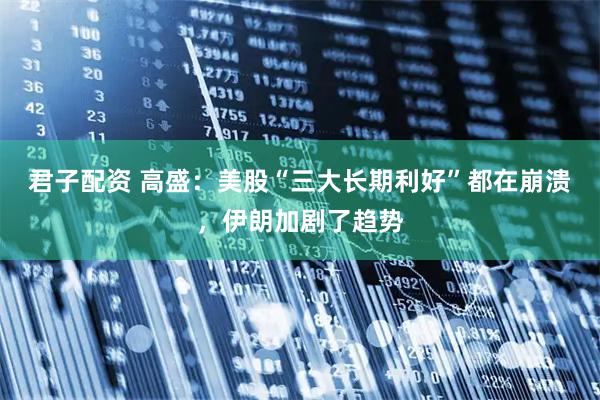 君子配资 高盛：美股“三大长期利好”都在崩溃，伊朗加剧了趋势