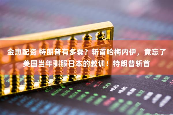 金惠配资 特朗普有多蠢?斩首哈梅内伊,竟忘了美国当年驯服日本的教训!特朗普斩首