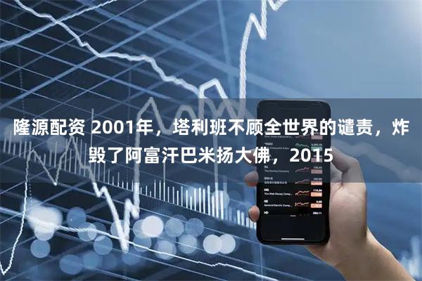 隆源配资 2001年，塔利班不顾全世界的谴责，炸毁了阿富汗巴米扬大佛，2015