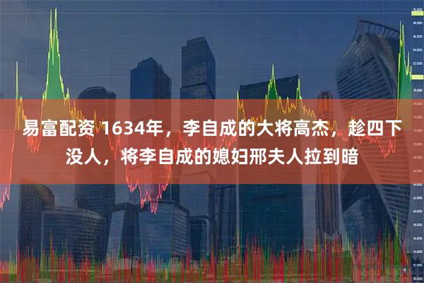 易富配资 1634年，李自成的大将高杰，趁四下没人，将李自成的媳妇邢夫人拉到暗