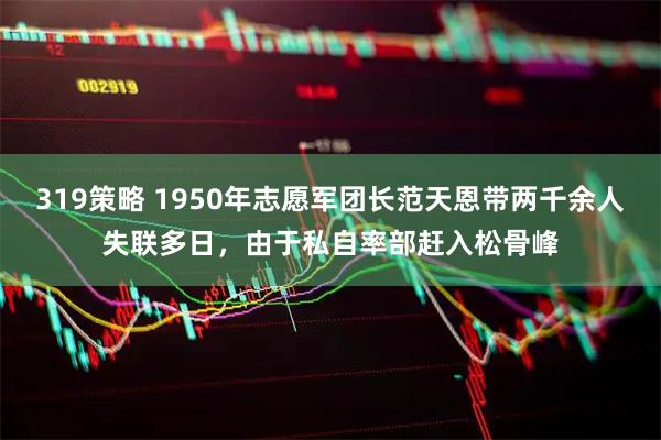 319策略 1950年志愿军团长范天恩带两千余人失联多日，由于私自率部赶入松骨峰