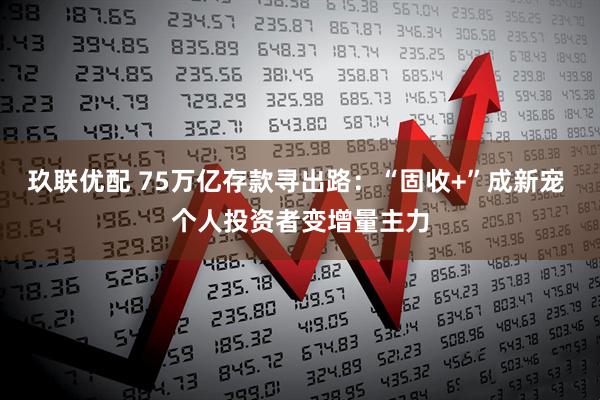 玖联优配 75万亿存款寻出路：“固收+”成新宠 个人投资者变增量主力