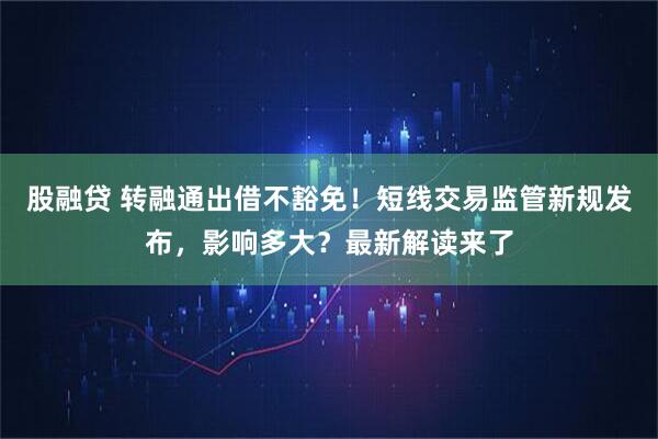 股融贷 转融通出借不豁免！短线交易监管新规发布，影响多大？最新解读来了