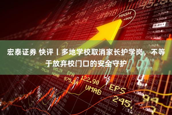 宏泰证券 快评丨多地学校取消家长护学岗，不等于放弃校门口的安全守护
