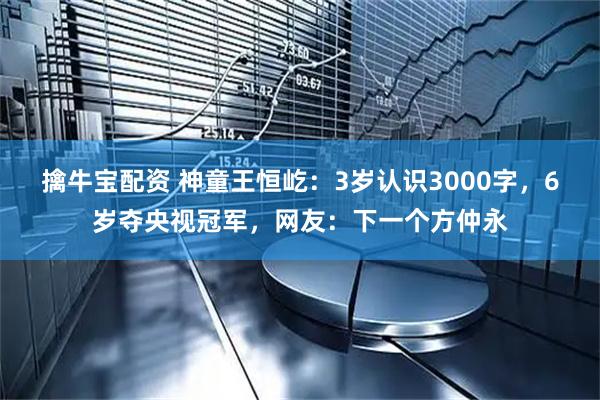 擒牛宝配资 神童王恒屹：3岁认识3000字，6岁夺央视冠军，网友：下一个方仲永