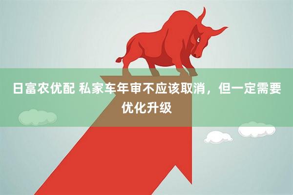日富农优配 私家车年审不应该取消，但一定需要优化升级