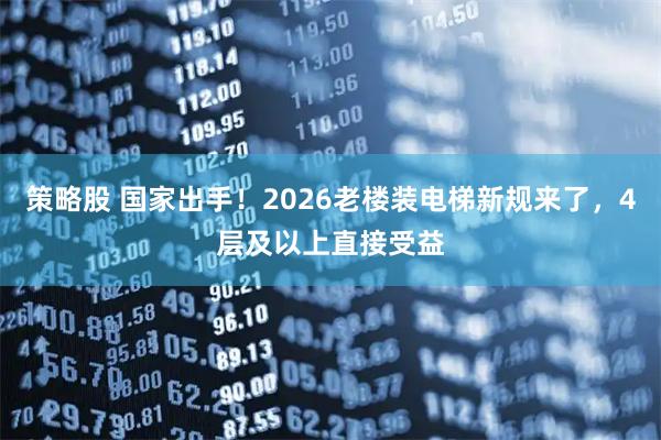 策略股 国家出手！2026老楼装电梯新规来了，4层及以上直接受益