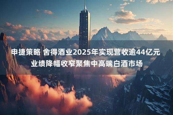 申捷策略 舍得酒业2025年实现营收逾44亿元 业绩降幅收窄聚焦中高端白酒市场