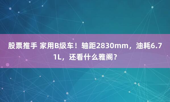 股票推手 家用B级车!轴距2830mm,油耗6.71L,还看什么雅阁?