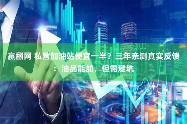 赢翻网 私营加油站便宜一半？三年亲测真实反馈：油品能加，但需避坑