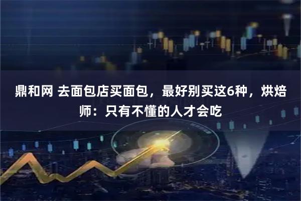 鼎和网 去面包店买面包，最好别买这6种，烘焙师：只有不懂的人才会吃