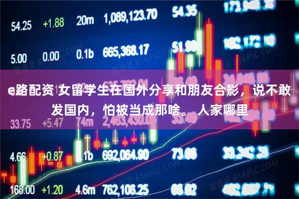 e路配资 女留学生在国外分享和朋友合影，说不敢发国内，怕被当成那啥。 人家哪里