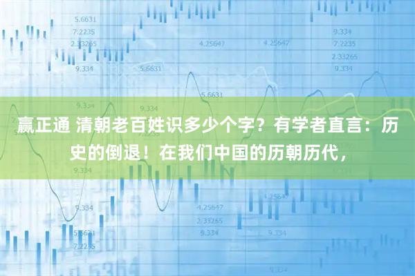 赢正通 清朝老百姓识多少个字？有学者直言：历史的倒退！在我们中国的历朝历代，