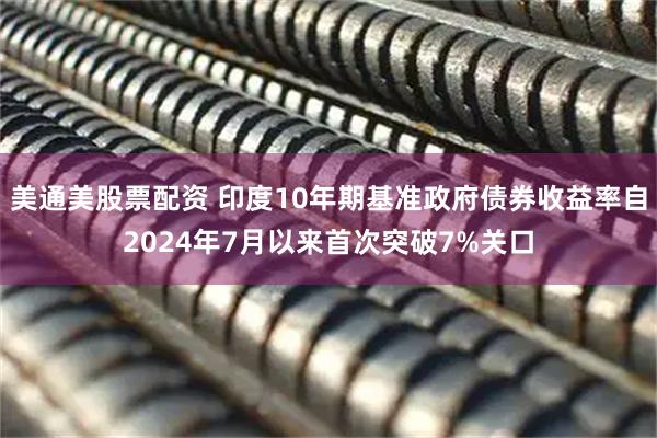 美通美股票配资 印度10年期基准政府债券收益率自2024年7月以来首次突破7%关口
