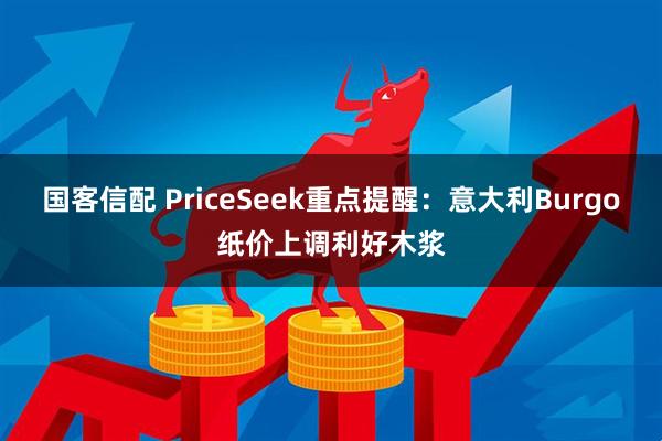 国客信配 PriceSeek重点提醒：意大利Burgo纸价上调利好木浆
