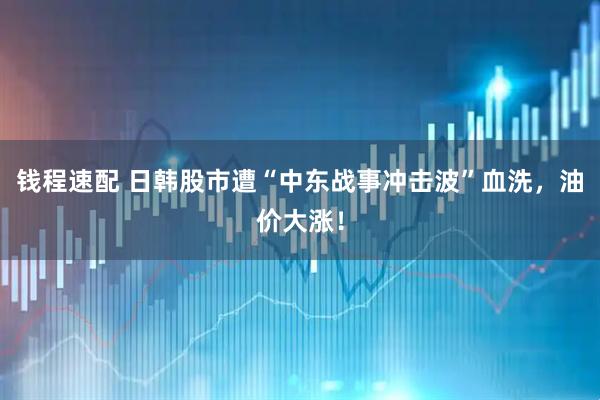 钱程速配 日韩股市遭“中东战事冲击波”血洗，油价大涨！