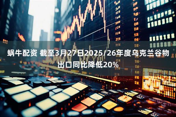 蜗牛配资 截至3月27日2025/26年度乌克兰谷物出口同比降低20%