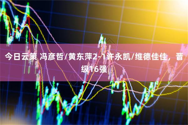 今日云策 冯彦哲/黄东萍2-1许永凯/维德佳佳，晋级16强