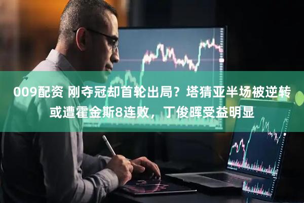 009配资 刚夺冠却首轮出局？塔猜亚半场被逆转或遭霍金斯8连败，丁俊晖受益明显