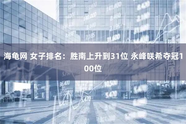 海龟网 女子排名：胜南上升到31位 永峰咲希夺冠100位