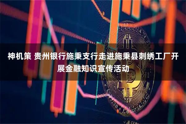 神机策 贵州银行施秉支行走进施秉县刺绣工厂开展金融知识宣传活动
