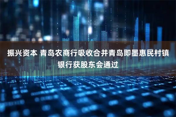 振兴资本 青岛农商行吸收合并青岛即墨惠民村镇银行获股东会通过