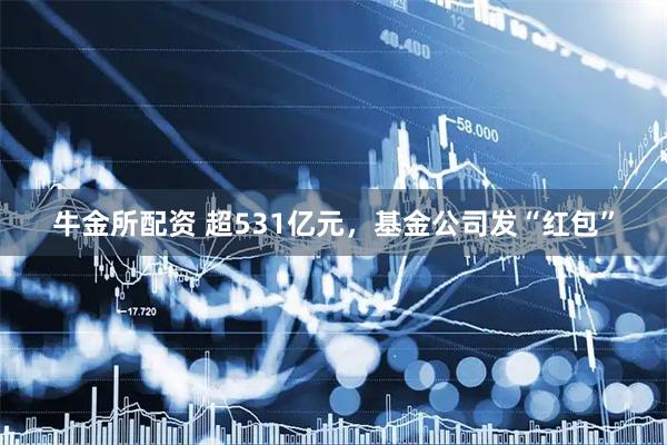 牛金所配资 超531亿元，基金公司发“红包”