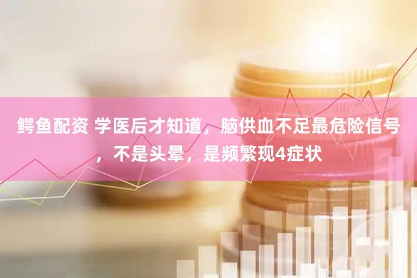 鳄鱼配资 学医后才知道，脑供血不足最危险信号，不是头晕，是频繁现4症状