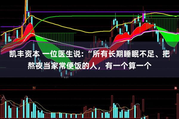 凯丰资本 一位医生说: “所有长期睡眠不足、把熬夜当家常便饭的人，有一个算一个