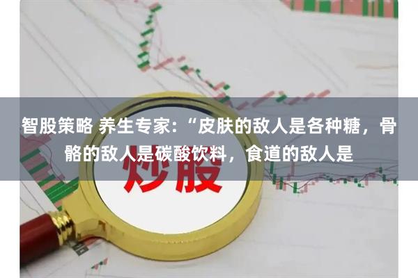 智股策略 养生专家: “皮肤的敌人是各种糖，骨骼的敌人是碳酸饮料，食道的敌人是