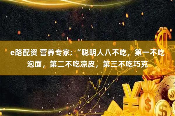 e路配资 营养专家: “聪明人八不吃，第一不吃泡面，第二不吃凉皮，第三不吃巧克