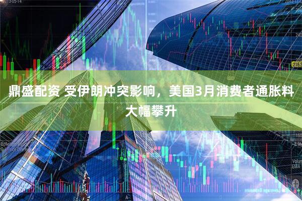 鼎盛配资 受伊朗冲突影响，美国3月消费者通胀料大幅攀升