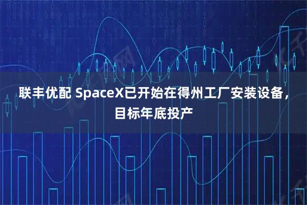 联丰优配 SpaceX已开始在得州工厂安装设备，目标年底投产