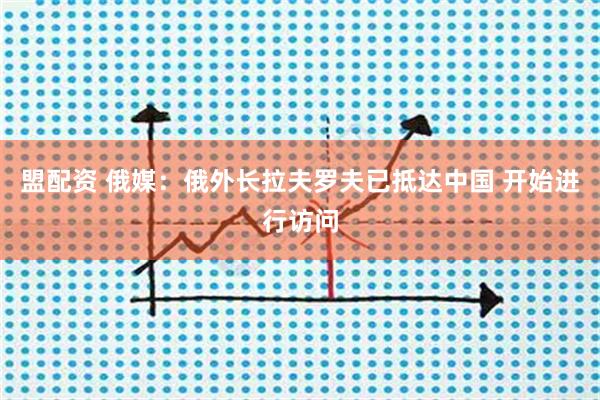 盟配资 俄媒：俄外长拉夫罗夫已抵达中国 开始进行访问
