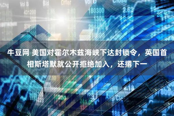 牛豆网 美国对霍尔木兹海峡下达封锁令，英国首相斯塔默就公开拒绝加入，还撂下一