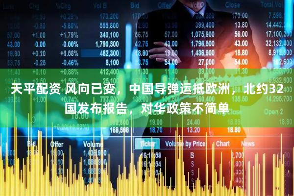 天平配资 风向已变，中国导弹运抵欧洲，北约32国发布报告，对华政策不简单