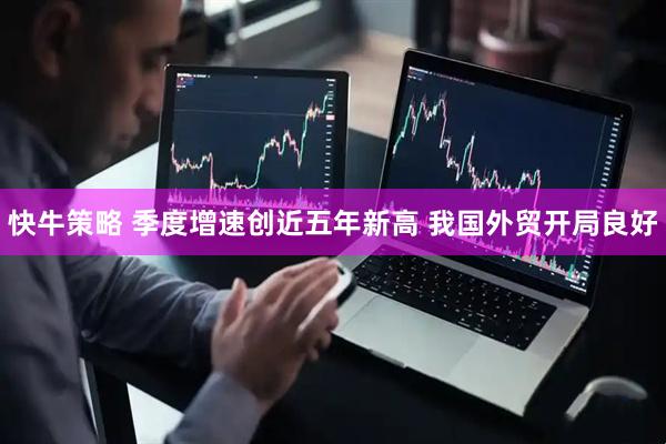 快牛策略 季度增速创近五年新高 我国外贸开局良好